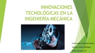 INNOVACIONES
TECNOLÓGICAS EN LA
INGENIERÍA MECÁNICA
Universidad técnica de Ambato
Nombre: Andrés Quilligana
Primer Semestre “A”
 