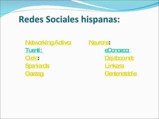 Redes Sociales hispanas: Networking Activo: Neurona : Tuenti:  eConozco:  Cielo : Dejaboo.net:   Spaniards:   Linkara:   Gazzag:   Gentenotable:   