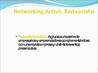 Networking Activo. Red social profesional.   Networking Activo:  Agrupa a una serie de empresarios y emprendedores complementándose con una revista impresa y distintos eventos presenciales.  