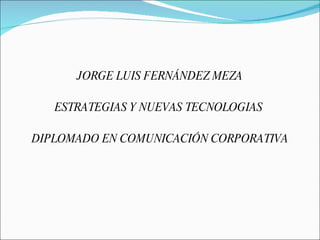JORGE LUIS FERNÁNDEZ MEZA ESTRATEGIAS Y NUEVAS TECNOLOGIAS  DIPLOMADO EN COMUNICACIÓN CORPORATIVA 