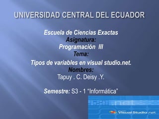 Escuela de Ciencias Exactas
              Asignatura:
           Programación III
                 Tema:
Tipos de variables en visual studio.net.
               Nombres:
          Tapuy . C. Deisy .Y.

     Semestre: S3 - 1 “Informática”
 