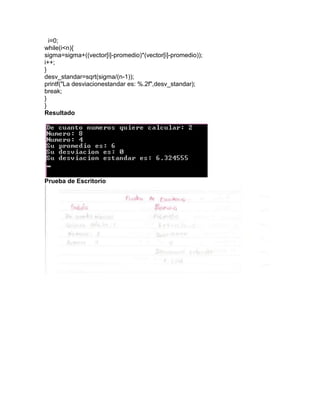 i=0;
while(i<n){
sigma=sigma+((vector[i]-promedio)*(vector[i]-promedio));
i++;
}
desv_standar=sqrt(sigma/(n-1));
printf("La desviacionestandar es: %.2f",desv_standar);
break;
}
}
Resultado
Prueba de Escritorio
 