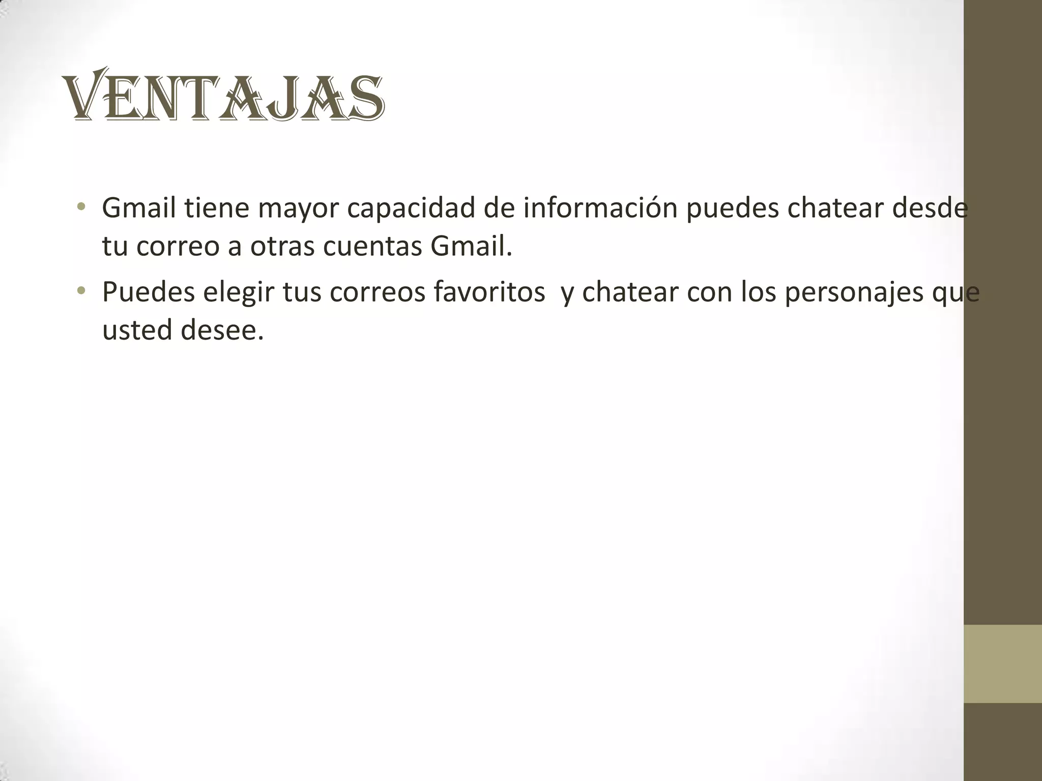VENTAJAS
• Gmail tiene mayor capacidad de información puedes chatear desde
  tu correo a otras cuentas Gmail.
• Puedes elegir tus correos favoritos y chatear con los personajes que
  usted desee.
 