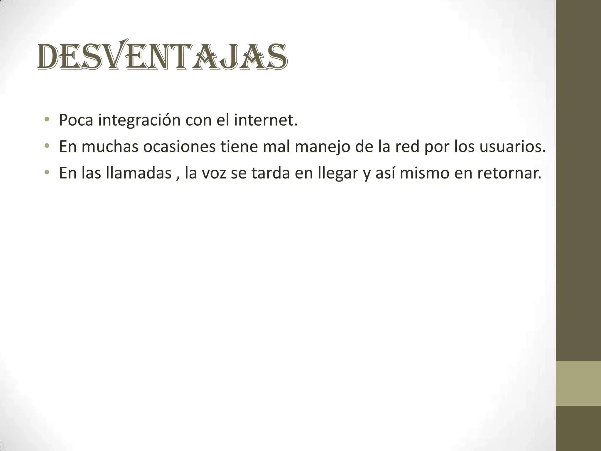 DESVENTAJAS
• Poca integración con el internet.
• En muchas ocasiones tiene mal manejo de la red por los usuarios.
• En las llamadas , la voz se tarda en llegar y así mismo en retornar.
 