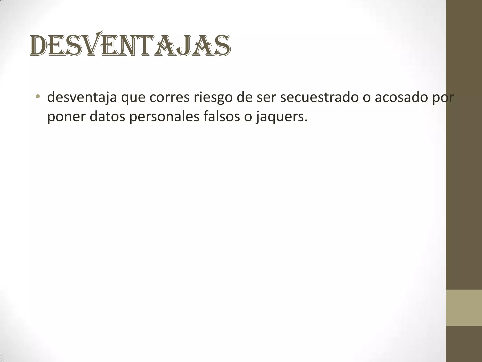 DESVENTAJAS
• desventaja que corres riesgo de ser secuestrado o acosado por
  poner datos personales falsos o jaquers.
 