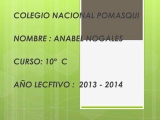 COLEGIO NACIONAL POMASQUI
NOMBRE : ANABEL NOGALES
CURSO: 10º C
AÑO LECFTIVO : 2013 - 2014
 