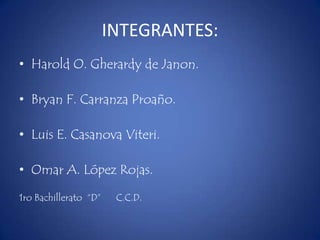 INTEGRANTES:Harold O. Gherardy de Janon.Bryan F. Carranza Proaño.Luis E. Casanova Viteri.Omar A. López Rojas.1ro Bachillerato “D” C.C.D.