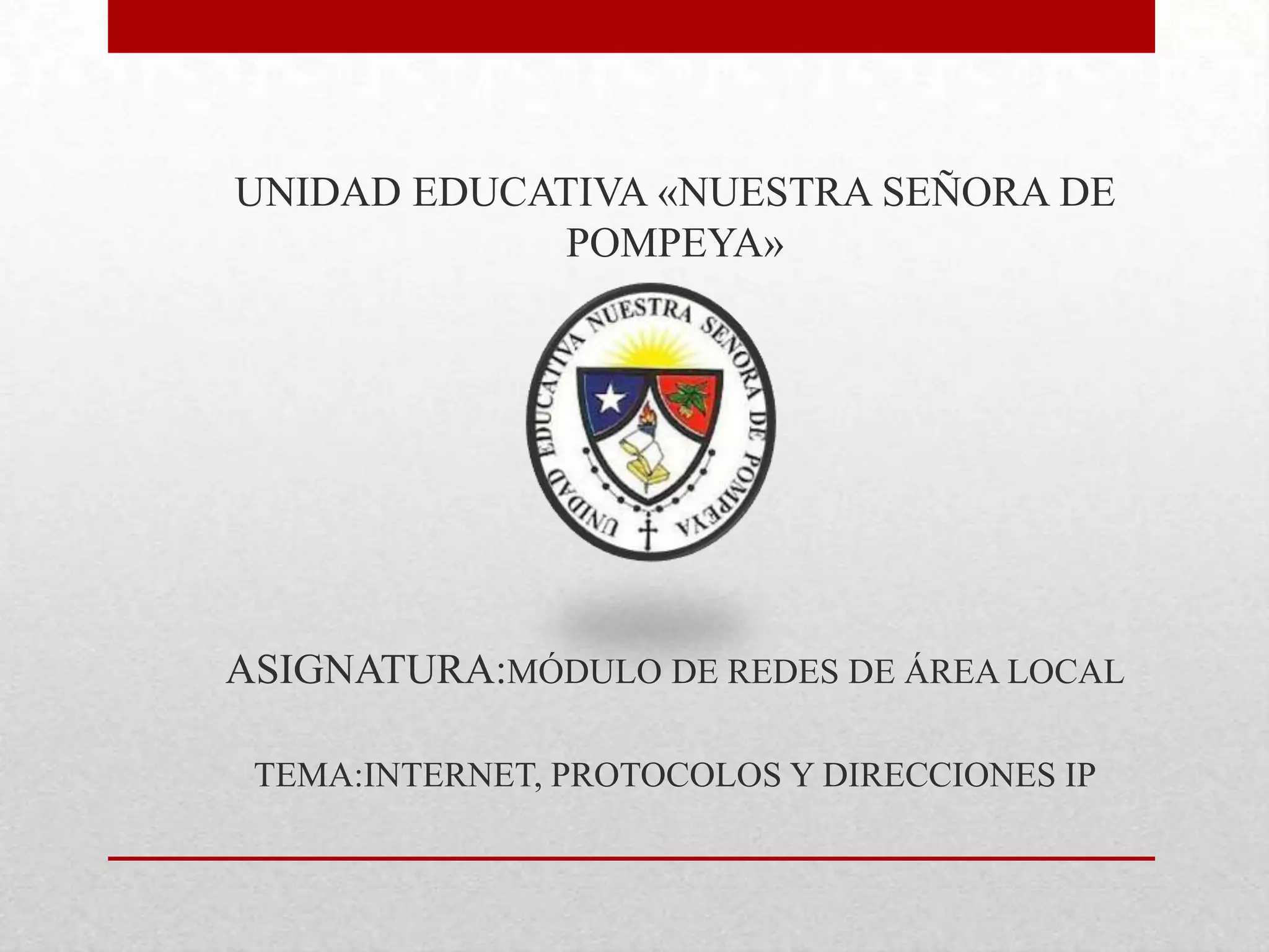 UNIDAD EDUCATIVA «NUESTRA SEÑORA DE
POMPEYA»

ASIGNATURA:MÓDULO DE REDES DE ÁREA LOCAL
TEMA:INTERNET, PROTOCOLOS Y DIRECCIONES IP

 