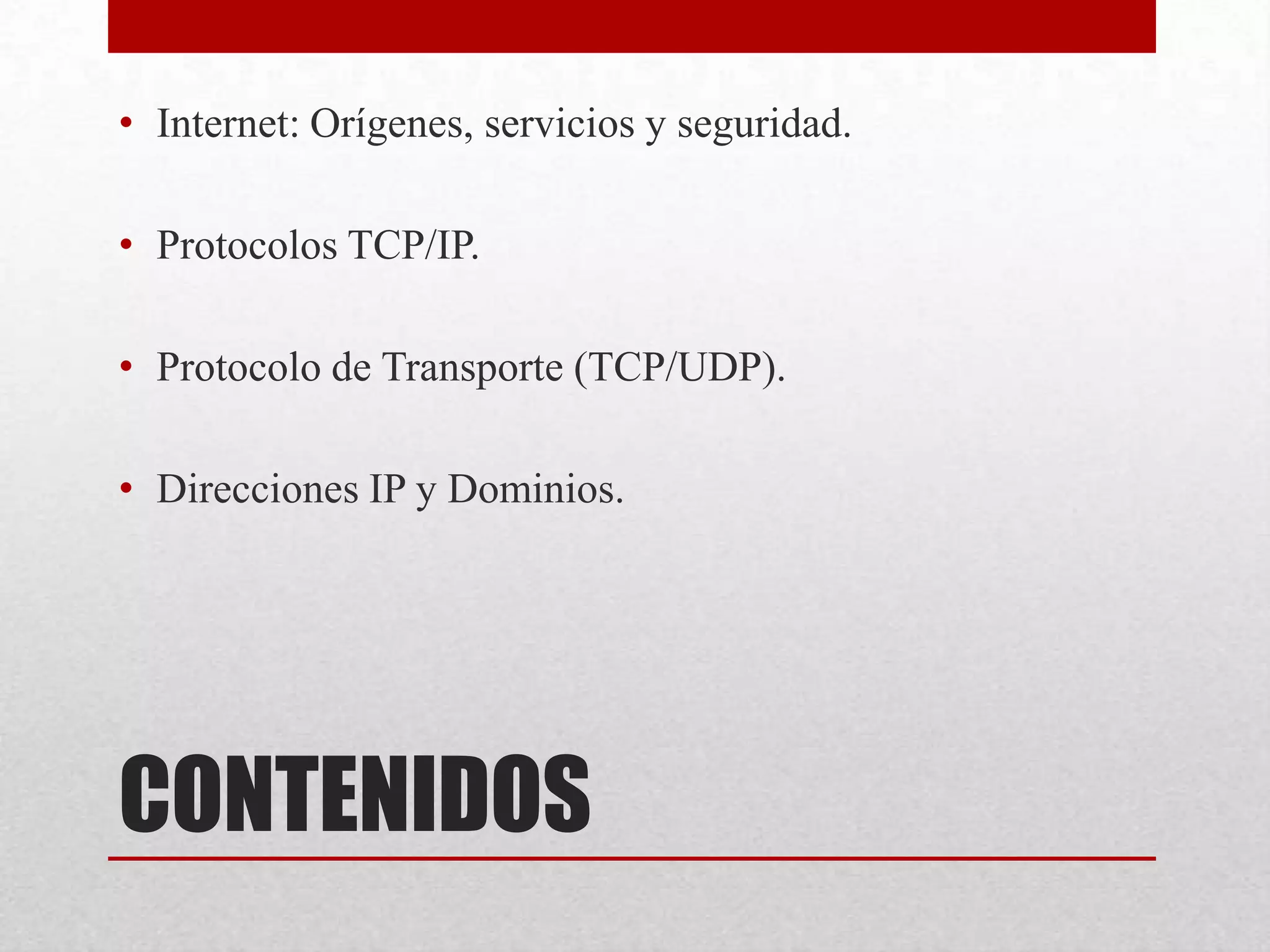 • Internet: Orígenes, servicios y seguridad.
• Protocolos TCP/IP.
• Protocolo de Transporte (TCP/UDP).
• Direcciones IP y Dominios.

CONTENIDOS

 