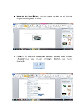 .
 IMAGENE PREDISEÑADAS: permite ingresar archivos de los tipos de
imagen desde la galería de Word
 FORMAS: en este icono se encuentra las líneas, cuadros estas opciones
esta opción sirve para insertar formas pre diseñadas para nuestro
documento
 