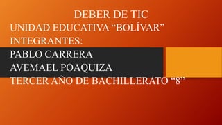 DEBER DE TIC
UNIDAD EDUCATIVA “BOLÍVAR”
INTEGRANTES:
PABLO CARRERA
AVEMAEL POAQUIZA
TERCER AÑO DE BACHILLERATO “8”
 