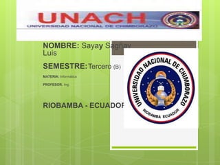 NOMBRE: Sayay Sagñay
Luis
SEMESTRE: Tercero (B)
MATERIA: Informática
PROFESOR. Ing.

RIOBAMBA - ECUADOR

 