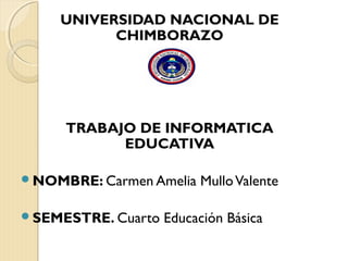 UNIVERSIDAD NACIONAL DE
CHIMBORAZO
UFAP

TRABAJO DE INFORMATICA
EDUCATIVA
NOMBRE: Carmen Amelia
SEMESTRE. Cuarto

Mullo Valente

Educación Básica

 