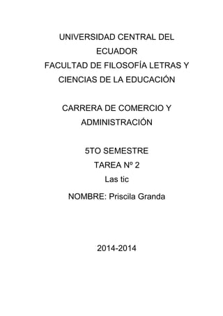 UNIVERSIDAD CENTRAL DEL
ECUADOR
FACULTAD DE FILOSOFÍA LETRAS Y
CIENCIAS DE LA EDUCACIÓN
CARRERA DE COMERCIO Y
ADMINISTRACIÓN
5TO SEMESTRE
TAREA Nº 2
Las tic
NOMBRE: Priscila Granda
2014-2014
 