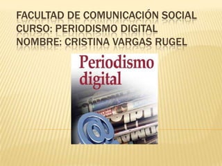 FACULTAD DE COMUNICACIÓN SOCIAL
CURSO: PERIODISMO DIGITAL
NOMBRE: CRISTINA VARGAS RUGEL

 