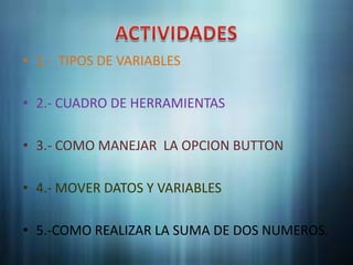 • 1.- TIPOS DE VARIABLES

• 2.- CUADRO DE HERRAMIENTAS

• 3.- COMO MANEJAR LA OPCION BUTTON

• 4.- MOVER DATOS Y VARIABLES

• 5.-COMO REALIZAR LA SUMA DE DOS NUMEROS.
 
