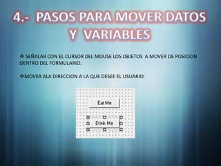  SEÑALAR CON EL CURSOR DEL MOUSE LOS OBJETOS A MOVER DE POSICION
DENTRO DEL FORMULARIO.

MOVER ALA DIRECCION A LA QUE DESEE EL USUARIO.
 