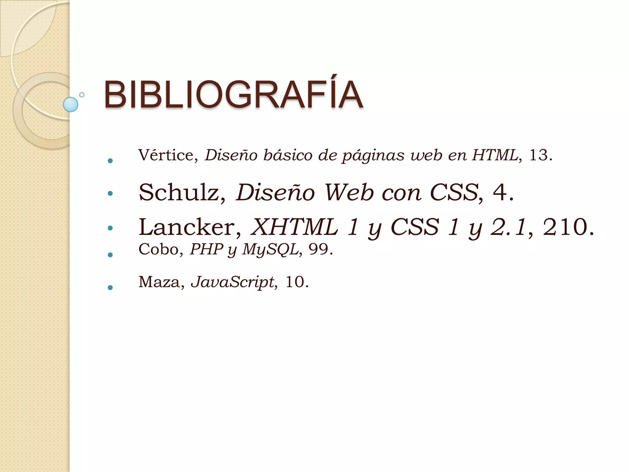 BIBLIOGRAFÍA
• Vértice, Diseño básico de páginas web en HTML, 13.
• Schulz, Diseño Web con CSS, 4.
• Lancker, XHTML 1 y CSS 1 y 2.1, 210.
• Cobo, PHP y MySQL, 99.
• Maza, JavaScript, 10.
 