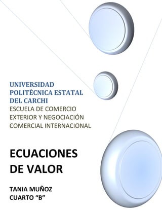 UNIVERSIDAD
POLITÉCNICA ESTATAL
DEL CARCHI
ESCUELA DE COMERCIO
EXTERIOR Y NEGOCIACIÓN
COMERCIAL INTERNACIONAL



ECUACIONES
DE VALOR
TANIA MUÑOZ
CUARTO “B”
 