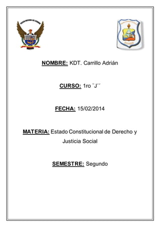 NOMBRE: KDT. Carrillo Adrián
CURSO: 1ro ¨J´´
FECHA: 15/02/2014
MATERIA: Estado Constitucional de Derecho y
Justicia Social
SEMESTRE: Segundo
 