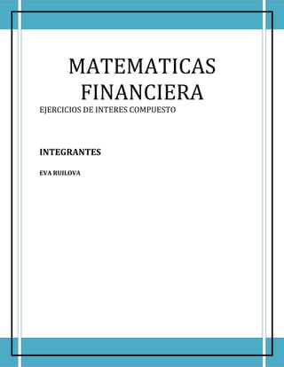 MATEMATICAS
        FINANCIERA
EJERCICIOS DE INTERES COMPUESTO




INTEGRANTES

EVA RUILOVA
 