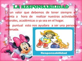 LA RESPONSABILIDAD
Es un valor que debemos de tener siempre en
cuenta a hora de realizar nuestras actividades
laborales, académicas o ya sea en el hogar.
Ser puntual esto nos ayudara a ser una persona
ordenada.

 