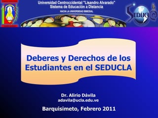 Deberes y Derechos de los
Estudiantes en el SEDUCLA


          Dr. Alirio Dávila
         adavila@ucla.edu.ve

    Barquisimeto, Febrero 2011
 