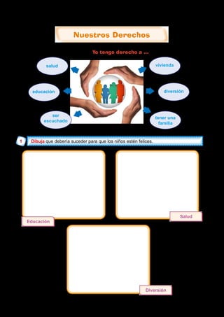 Nuestros Derechos
Nuestros Derechos
ser
escuchado
vivienda
diversión
tener una
familia
Yo tengo derecho a ...
salud
educación
1 Dibuja
Dibuja
Educación
Salud
Diversión