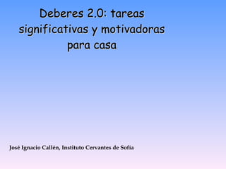 Deberes 2.0: tareas significativas y motivadoras para casa José Ignacio Callén, Instituto Cervantes de Sofía  