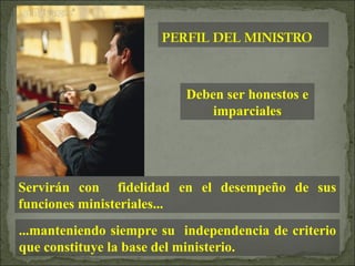 Deben ser honestos e imparciales Servirán con  fidelidad en el desempeño de sus funciones ministeriales... ...manteniendo siempre su  independencia de criterio que constituye la base del ministerio. 