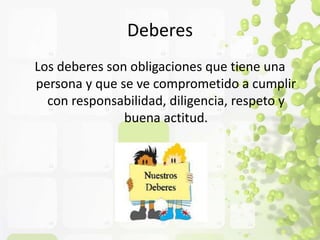 Deberes 
Los deberes son obligaciones que tiene una 
persona y que se ve comprometido a cumplir 
con responsabilidad, diligencia, respeto y 
buena actitud. 
 