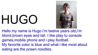 HUGO
Hello my name is Hugo i’m twelve years old,i’m
blond,brown eyes and tall. I like play tu console
games,mobile phone a...