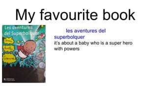 My favourite book
les aventures del
superbolquer
it’s about a baby who is a super hero
with powers
 