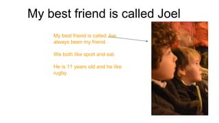 My best friend is called Joel
My best friend is called Joe
always been my friend.
We both like sport and eat.
He is 11 yea...