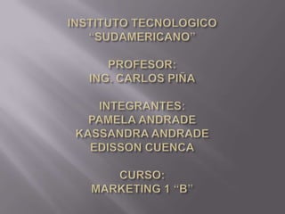 INSTITUTO TECNOLOGICO “SUDAMERICANO”PROFESOR:ING. CARLOS PIÑAINTEGRANTES:PAMELA ANDRADEKASSANDRA ANDRADEEDISSON CUENCACURSO:MARKETING 1 “B” 