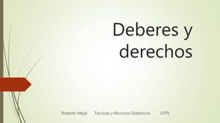 Deberes y
derechos
Roberto Mejía Tecnicas y Recursos Didacticos UTPL
 