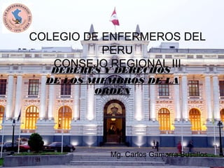 COLEGIO DE ENFERMEROS DEL
           PERU
   CONSEJO REGIONAL III
   DEBERES Y DERECHOS
  DE LOS MIEMBROS DE LA
          ORDEN




            Mg. Carlos Gamarra Bustillos
 