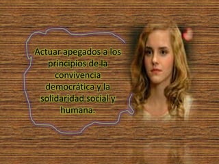 Actuar apegados a los
principios de la
convivencia
democrática y la
solidaridad social y
humana.

 