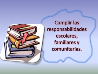 Cumplir las
responsabilidades
escolares,
familiares y
comunitarias.

 