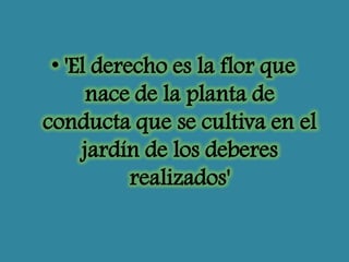 • 'El derecho es la flor que
nace de la planta de
conducta que se cultiva en el
jardín de los deberes
realizados'

 