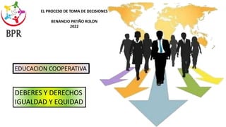 DEBERES Y DERECHOS
IGUALDAD Y EQUIDAD
EDUCACION COOPERATIVA
EL PROCESO DE TOMA DE DECISIONES
BENANCIO PATIÑO ROLON
2022
 