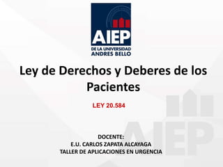 Ley de Derechos y Deberes de los
Pacientes
LEY 20.584
DOCENTE:
E.U. CARLOS ZAPATA ALCAYAGA
TALLER DE APLICACIONES EN URGENCIA
 
