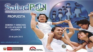 DEBERES Y DERECHOS
DE LOS AFILIADOS DE
SALUDPOL
www.saludpol.gob.pe
20 de julio 2015
PROPUESTA
 