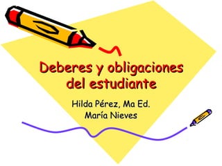 Deberes y obligacionesDeberes y obligaciones
del estudiantedel estudiante
Hilda PHilda Péérez, Ma Ed.rez, Ma Ed.
María NievesMaría Nieves
 