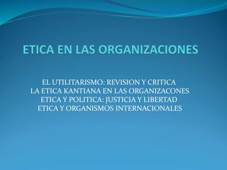 EL UTILITARISMO: REVISION Y CRITICA
LA ETICA KANTIANA EN LAS ORGANIZACONES
ETICA Y POLITICA: JUSTICIA Y LIBERTAD
ETICA Y ORGANISMOS INTERNACIONALES
 