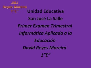 Unidad Educativa
      San José La Salle
Primer Examen Trimestral
 Informática Aplicada a la
        Educación
   David Reyes Moreira
            1”E”
 