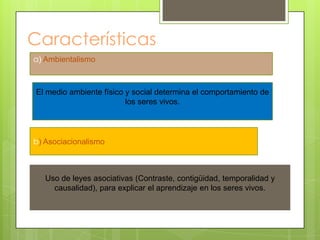 Objetivo	“Descubrir los principios y leyes por las cuales el medio ambiente controla el comportamiento de los organismos”Descripción, predicción y control del comportamiento de un ser vivo.