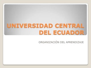 UNIVERSIDAD CENTRAL
DEL ECUADOR
ORGANIZACIÓN DEL APRENDIZAJE
 