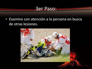 3er Paso:
• Examine con atención a la persona en busca
  de otras lesiones.
 