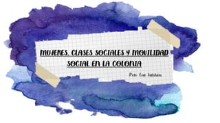 MUJERES, CLASES SOCIALES Y MOVILIDAD
SOCIAL EN LA COLONIA
Por: Lia Jarrín
 